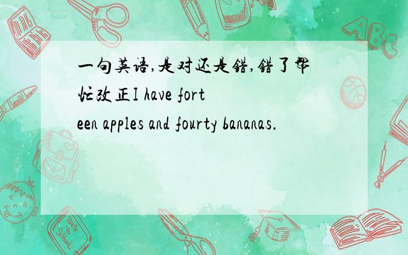 一句英语,是对还是错,错了帮忙改正I have forteen apples and fourty bananas.