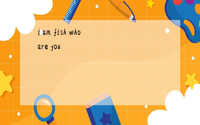 i am fish who are you