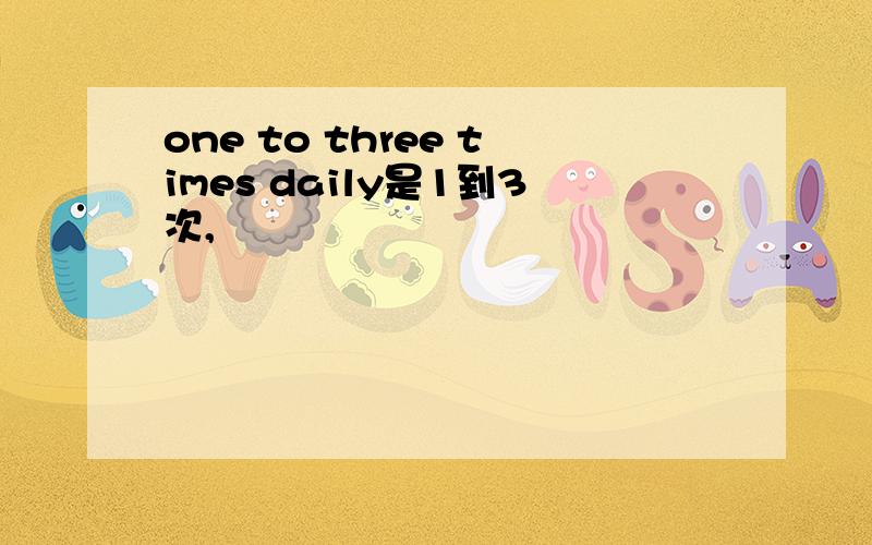 one to three times daily是1到3次,