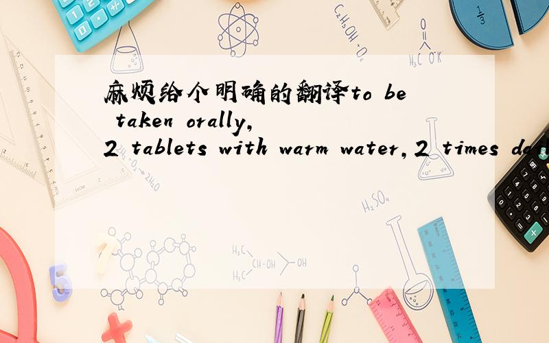 麻烦给个明确的翻译to be taken orally,2 tablets with warm water,2 times daily.