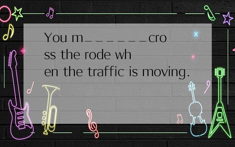 You m______cross the rode when the traffic is moving.