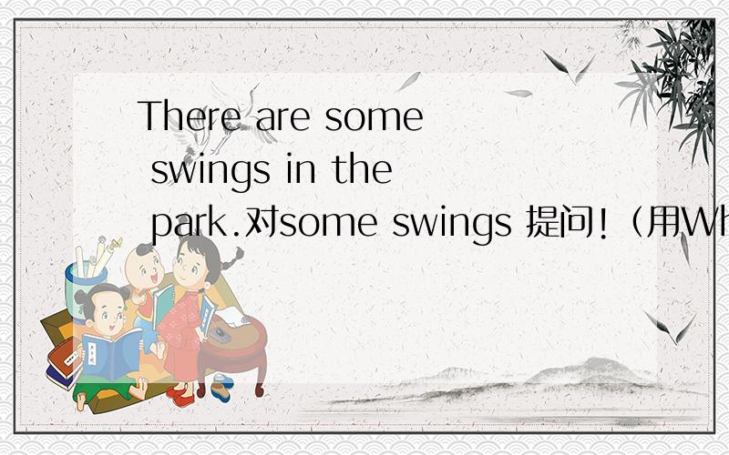 There are some swings in the park.对some swings 提问!（用What开头）