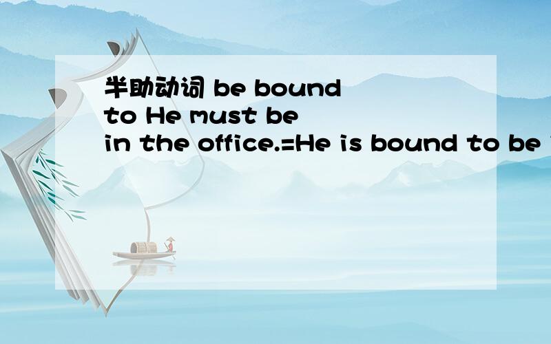半助动词 be bound to He must be in the office.=He is bound to be in the office .为什么?能用be sure to