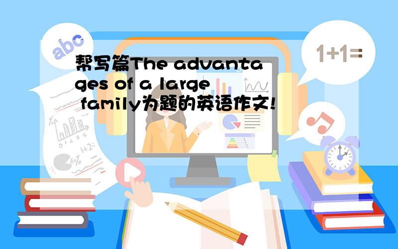 帮写篇The advantages of a large family为题的英语作文!