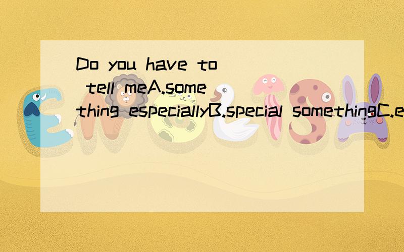 Do you have to tell meA.something especiallyB.special somethingC.especially anythingD.anything special