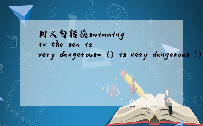 同义句转换swimming in the sea is very dangerous= （） is very dangerous （）（）in the sea