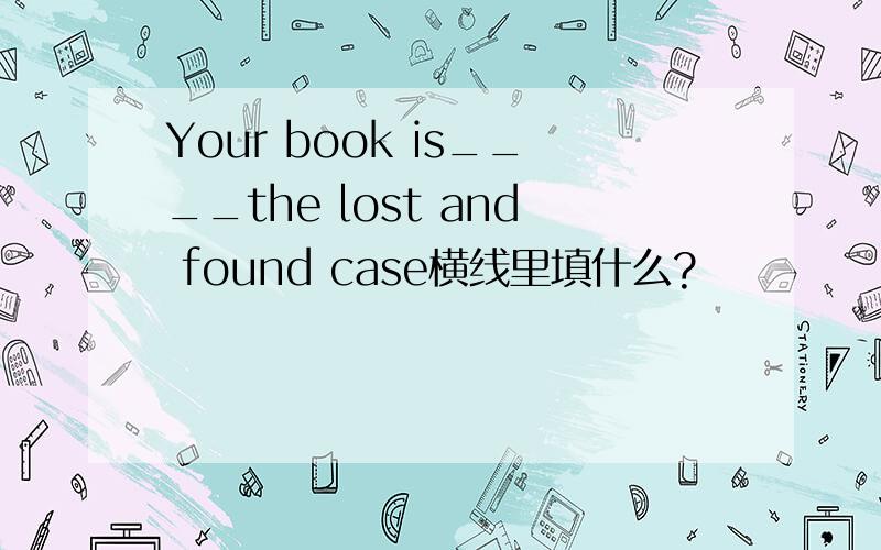 Your book is____the lost and found case横线里填什么?