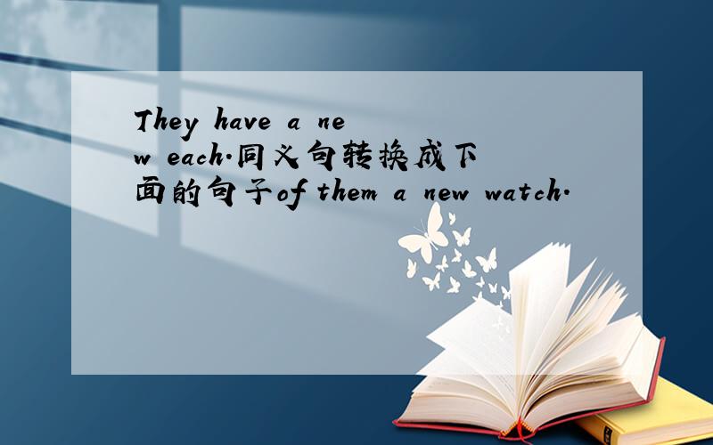 They have a new each.同义句转换成下面的句子of them a new watch.
