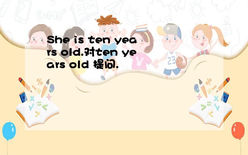 She is ten years old.对ten years old 提问.