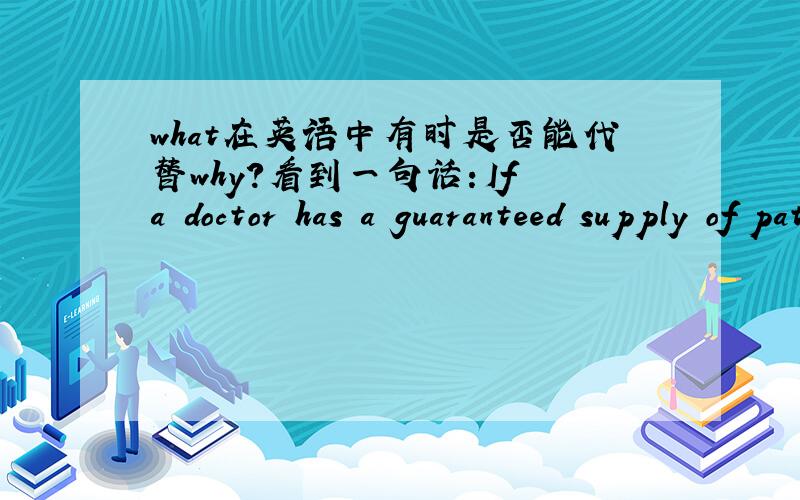 what在英语中有时是否能代替why?看到一句话：If a doctor has a guaranteed supply of patients, what, other than self-satisfaction, does the doctor have to improve his/her skills?不看插入语就是what does the doctor have to improve h