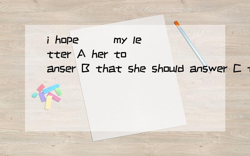 i hope___my letter A her to anser B that she should answer C that she will answer D her answeringi hope___my letter A her to anser B that she should answer C that she will answer D her answering
