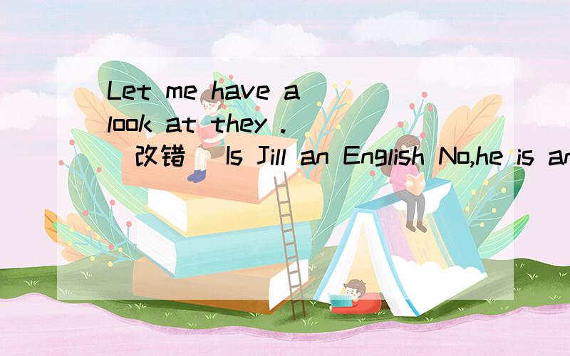 Let me have a look at they .(改错） Is Jill an English No,he is an American.（改错）