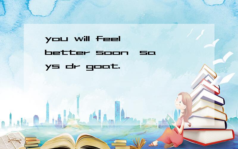 you will feel better soon,says dr goat.