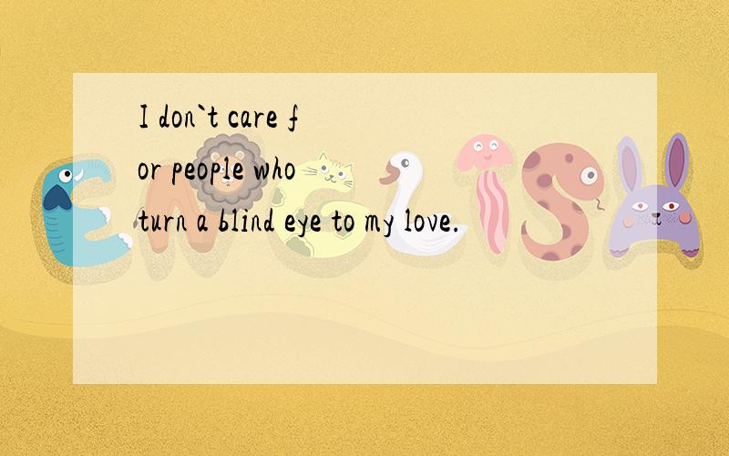 I don`t care for people who turn a blind eye to my love.