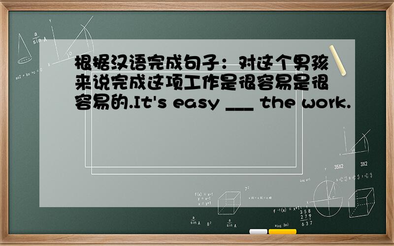 根据汉语完成句子：对这个男孩来说完成这项工作是很容易是很容易的.It's easy ___ the work.