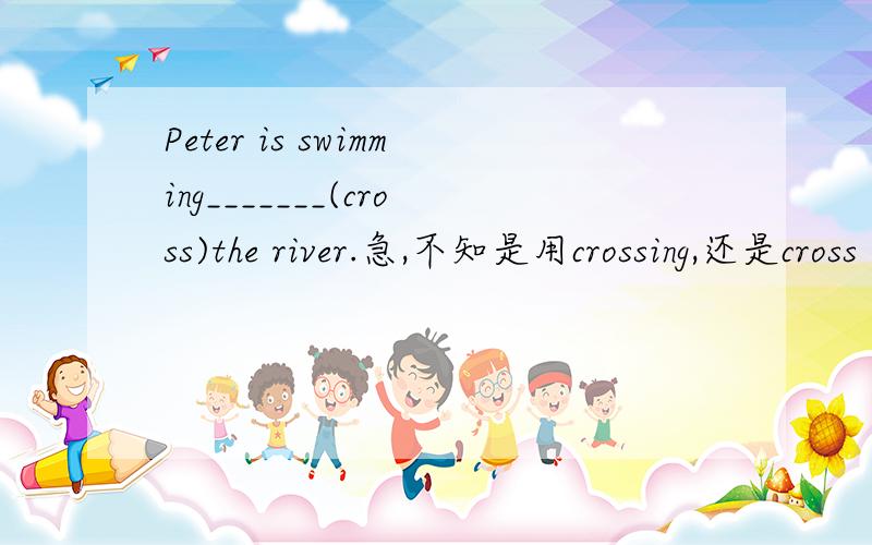 Peter is swimming_______(cross)the river.急,不知是用crossing,还是cross