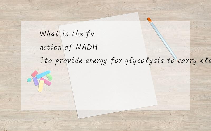 What is the function of NADH?to provide energy for glycolysis to carry electrons from a glucose molecule to ATP to carry electrons from a glucose molecule to the electron transport chain to provide energy for the breakdown of a glucose molecule