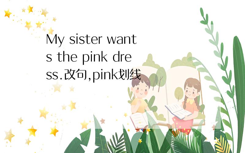 My sister wants the pink dress.改句,pink划线