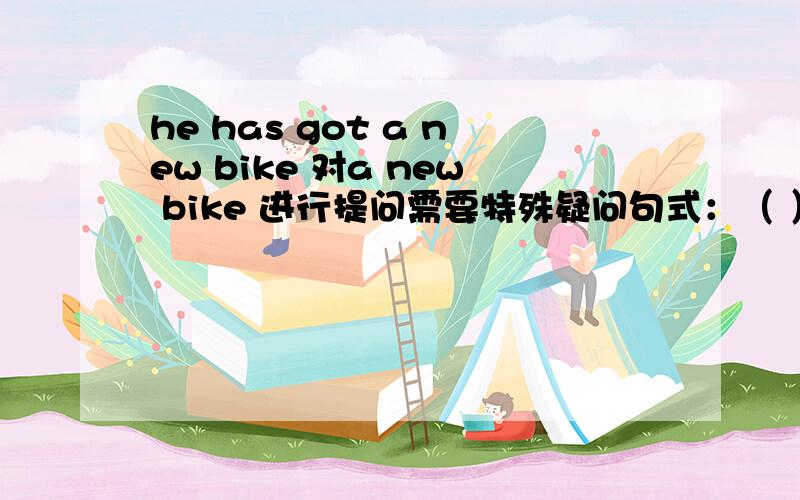he has got a new bike 对a new bike 进行提问需要特殊疑问句式：（ ）（ ）he got