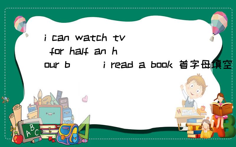 i can watch tv for half an hour b( ) i read a book 首字母填空