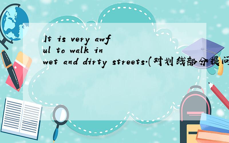 It is very awful to walk in wet and dirty streets.(对划线部分提问,划very awful)
