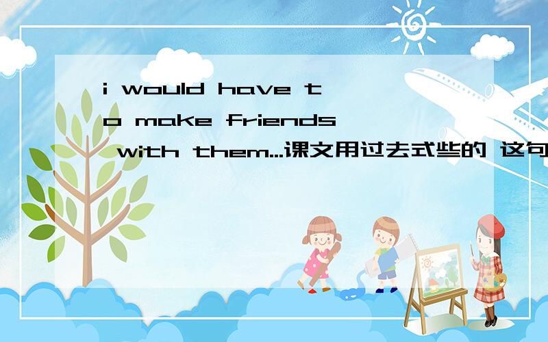 i would have to make friends with them...课文用过去式些的 这句中为什么要用would?