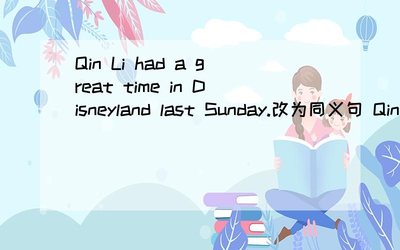 Qin Li had a great time in Disneyland last Sunday.改为同义句 Qin Li _______ ___________in