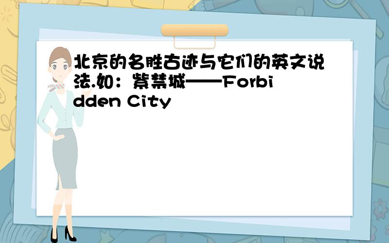 北京的名胜古迹与它们的英文说法.如：紫禁城——Forbidden City