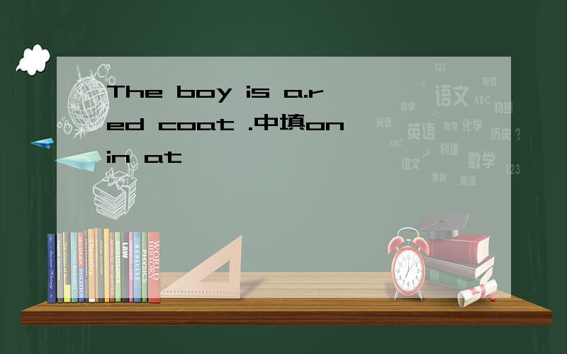 The boy is a.red coat .中填on in at