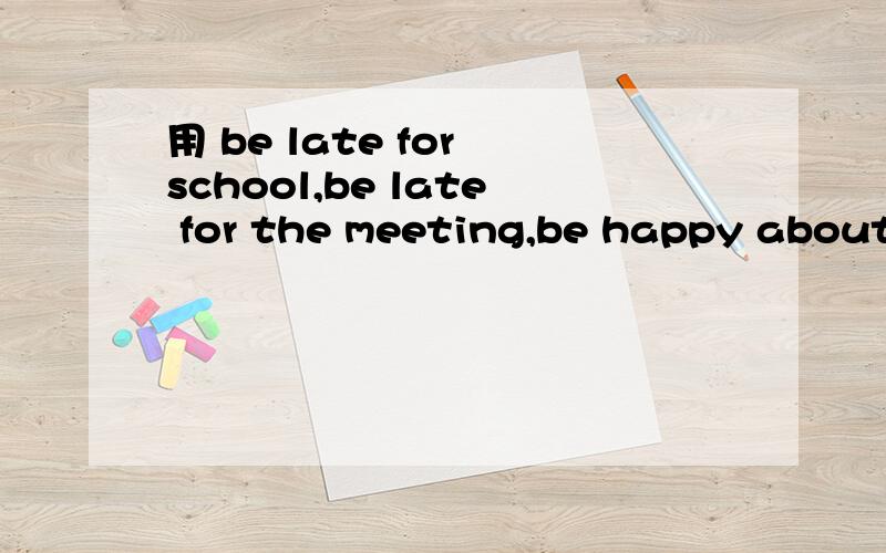 用 be late for school,be late for the meeting,be happy about,be sorry for,be sad to 写1段话还有 be absent feom school