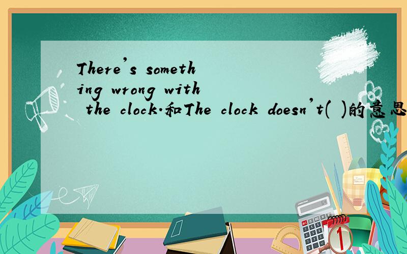 There's something wrong with the clock.和The clock doesn't( )的意思一样,括号里应填什么?