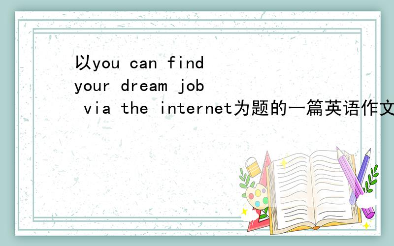以you can find your dream job via the internet为题的一篇英语作文