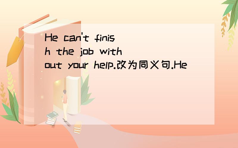 He can't finish the job without your help.改为同义句.He_____ only finish the job______ your help.