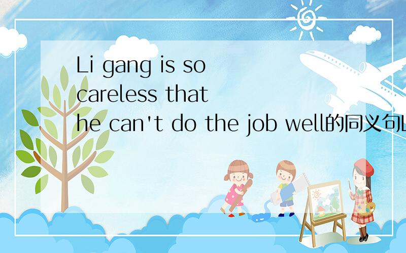 Li gang is so careless that he can't do the job well的同义句Li Gang isn't _______ ______ ________do the job well