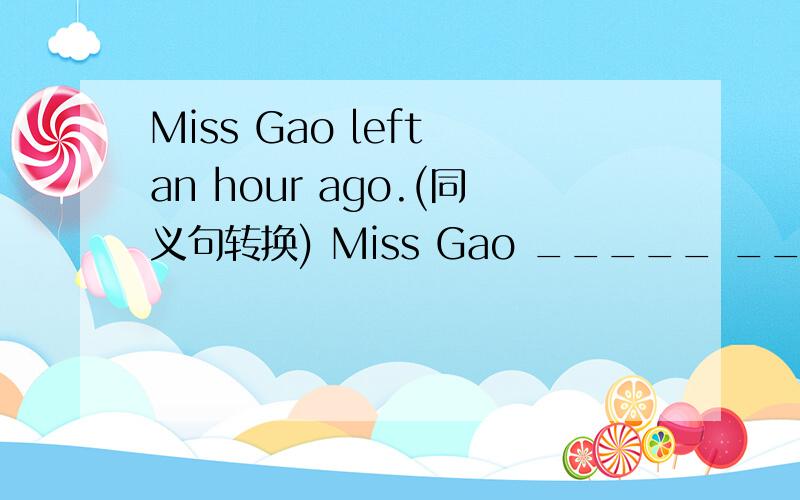 Miss Gao left an hour ago.(同义句转换) Miss Gao _____ ____ _____ _____ an hour ago.答案上是has been away 可是还有一个空是打字打错了,还是要加上一个for.请专业人士解答!