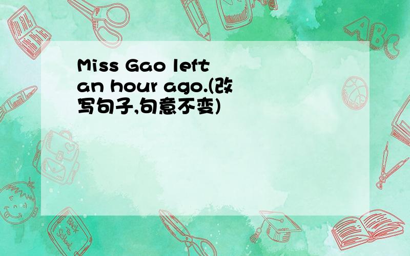 Miss Gao left an hour ago.(改写句子,句意不变)