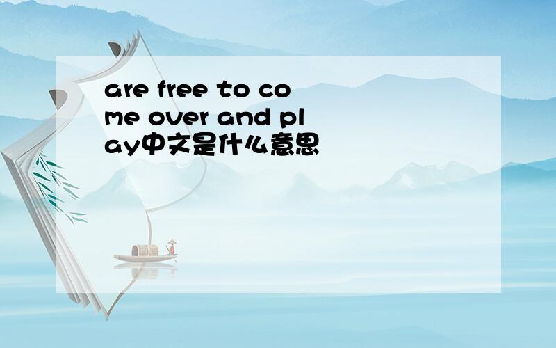 are free to come over and play中文是什么意思