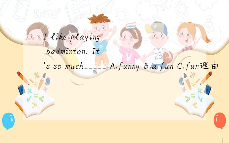 I like playing badminton. It's so much_____.A.funny B.a fun C.fun理由