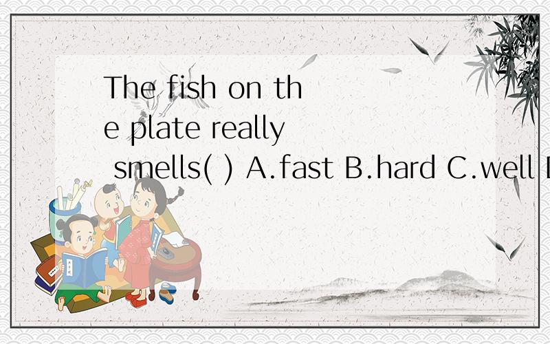 The fish on the plate really smells( ) A.fast B.hard C.well D.good