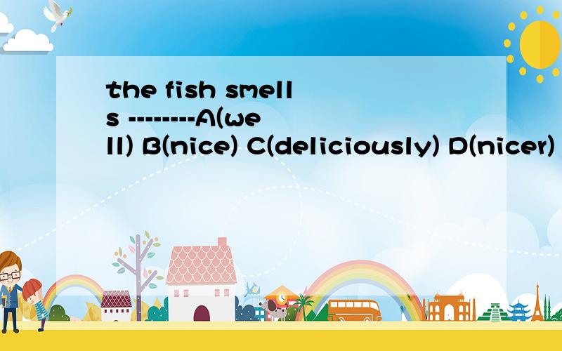 the fish smells --------A(well) B(nice) C(deliciously) D(nicer)
