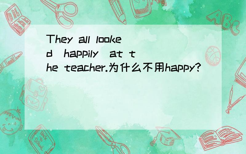 They all looked(happily)at the teacher.为什么不用happy?