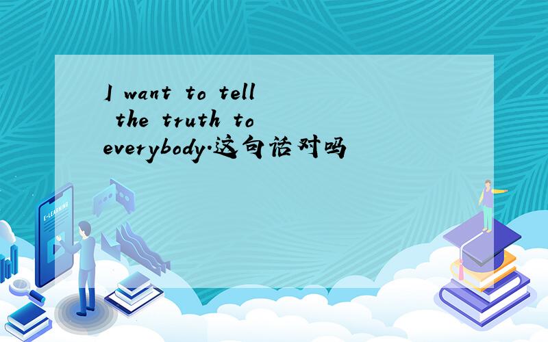 I want to tell the truth to everybody.这句话对吗