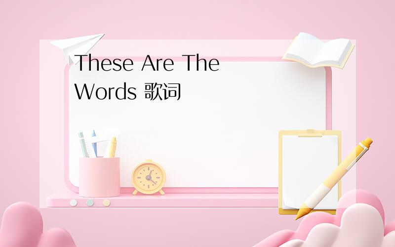These Are The Words 歌词