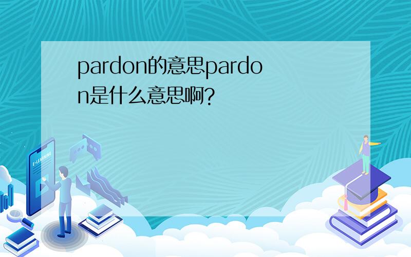 pardon的意思pardon是什么意思啊?