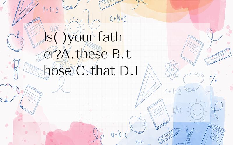 Is( )your father?A.these B.those C.that D.I