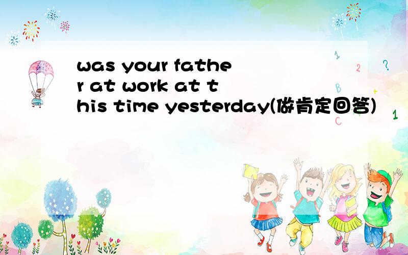 was your father at work at this time yesterday(做肯定回答)