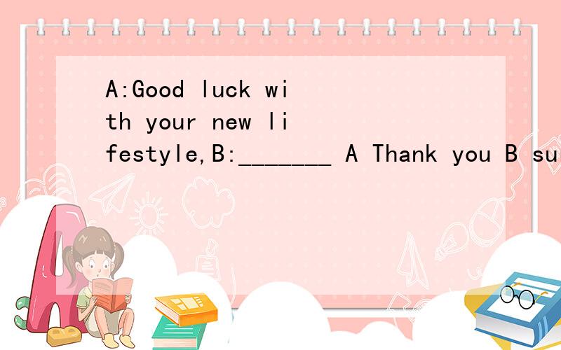 A:Good luck with your new lifestyle,B:_______ A Thank you B sure C That's all right D OK