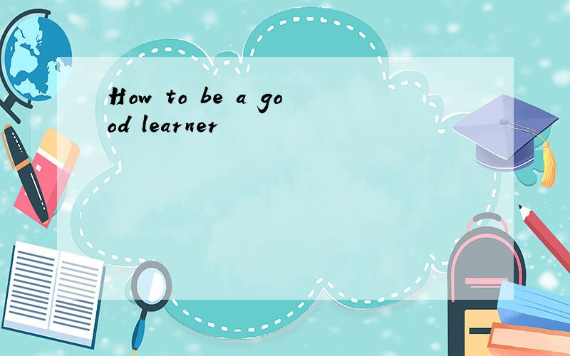 How to be a good learner