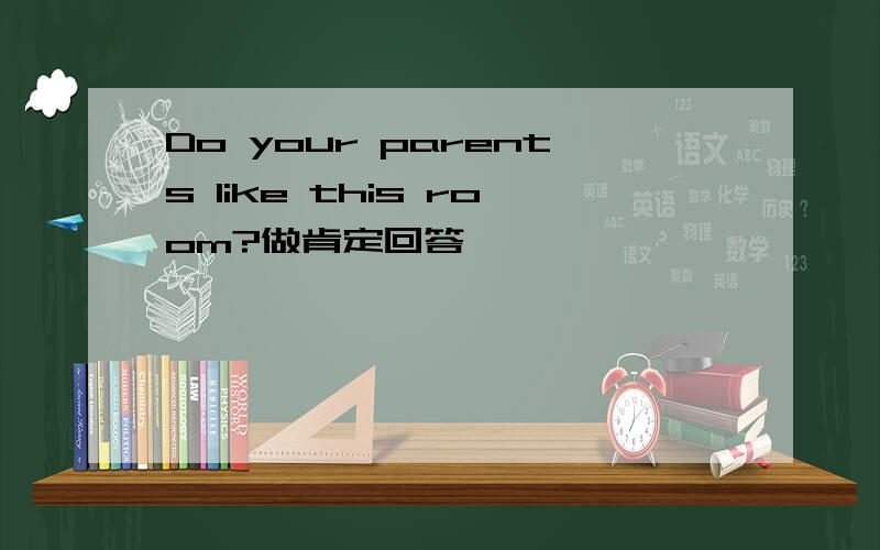 Do your parents like this room?做肯定回答