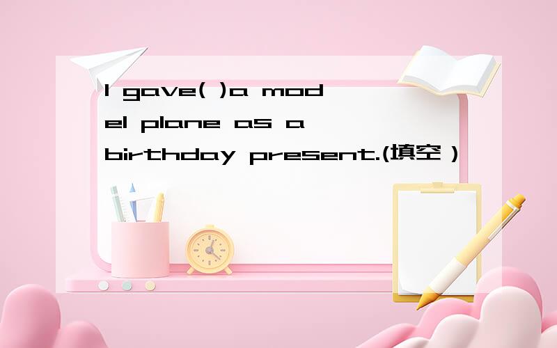I gave( )a model plane as a birthday present.(填空）